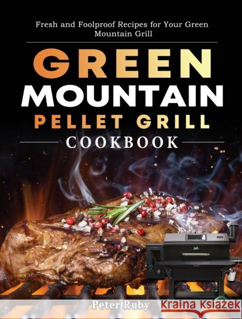Green Mountain Pellet Grill Cookbook: Fresh and Foolproof Recipes for Your Green Mountain Grill Peter Ruby 9781803201955 Peter Ruby