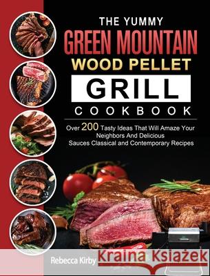 The Yummy Green Mountain Wood Pellet Grill Cookbook: Over 200 Tasty Ideas That Will Amaze Your Neighbors And Delicious Sauces Classical and Contempora Rebecca Kirby 9781803202013 Rebecca Kirby