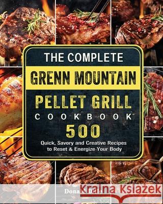 The Complete Green Mountain Pellet Grill Cookbook: 500 Quick, Savory and Creative Recipes to Reset & Energize Your Body Donald Dille 9781803202044 Donald Dille