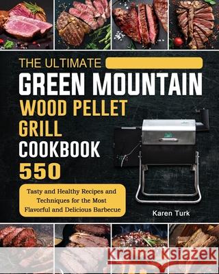 The Ultimate Green Mountain Wood Pellet Grill Cookbook: 550 Tasty and Healthy Recipes and Techniques for the Most Flavorful and Delicious Barbecue Karen Turk 9781803202068