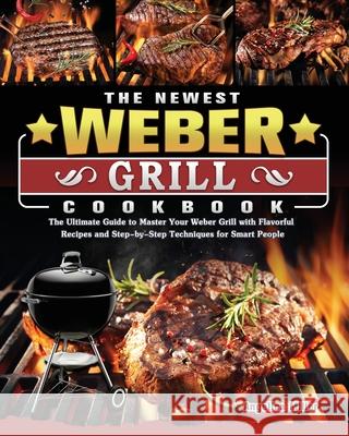 The Newest Weber Grill Cookbook: The Ultimate Guide to Master Your Weber Grill with Flavorful Recipes and Step-by-Step Techniques for Smart People Angelica Miller 9781803202174