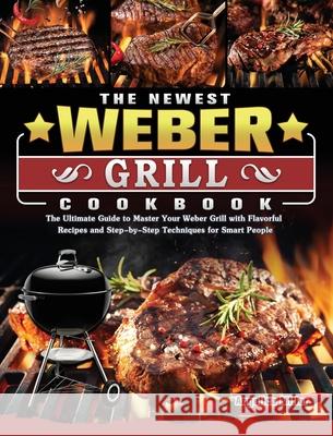 The Newest Weber Grill Cookbook: The Ultimate Guide to Master Your Weber Grill with Flavorful Recipes and Step-by-Step Techniques for Smart People Angelica Miller 9781803202181