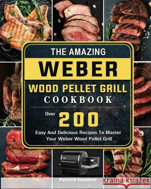 The Amazing Weber Wood Pellet Grill Cookbook: Over 200 Easy And Delicious Recipes To Master Your Weber Wood Pellet Grill Patrick Gardner 9781803202198 Patrick Gardner