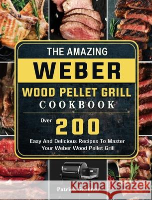 The Amazing Weber Wood Pellet Grill Cookbook: Over 200 Easy And Delicious Recipes To Master Your Weber Wood Pellet Grill Patrick Gardner 9781803202204 Patrick Gardner