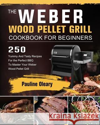 The Weber Wood Pellet Grill Cookbook For Beginners: 250 Yummy And Tasty Recipes For the Perfect BBQ To Master Your Weber Wood Pellet Grill Pauline Oleary 9781803202211