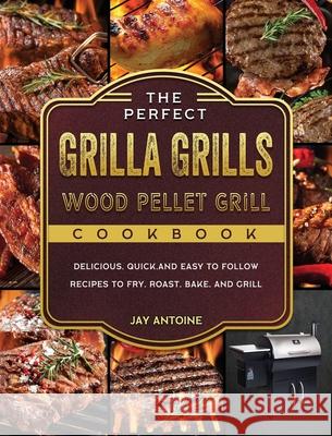 The Perfect Grilla Grills Wood Pellet Grill cookbook: Delicious, Quick, and Easy to Follow Recipes to Fry, Roast, Bake, and Grill Jay Antoine 9781803202549