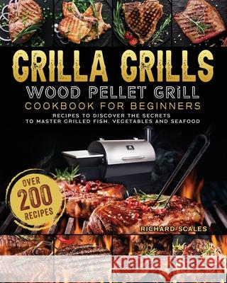 Grilla Grills Wood Pellet Grill Cookbook For Beginners: Over 200 Recipes To Discover The Secrets To Master Grilled Fish, Vegetables And Seafood Richard Scales 9781803202556 Richard Scales