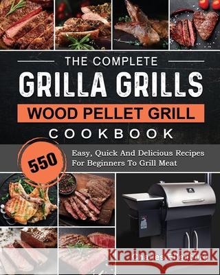 The Complete Grilla Grills Wood Pellet Grill Cookbook: 550 Easy, Quick And Delicious Recipes For Beginners To Grill Meat Charles Ellenburg 9781803202617 Charles Ellenburg