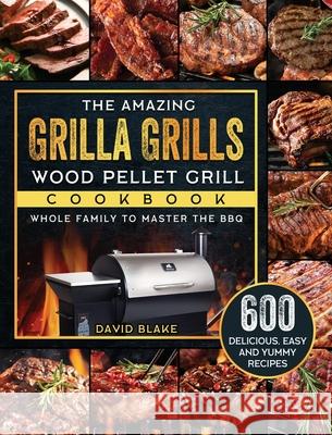 The Amazing Grilla Grills Wood Pellet Grill Cookbook: 600 Delicious, Easy And Yummy Recipes for Whole Family To Master The BBQ David Blake 9781803202648 David Blake