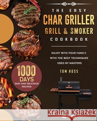 The Easy Char Griller Grill & Smoker Cookbook: 1000-Day Easy and Delicious Recipes to Enjoy with Your Family, with the Best Techniques Used by masters Tom Ross 9781803202655 Tom Ross