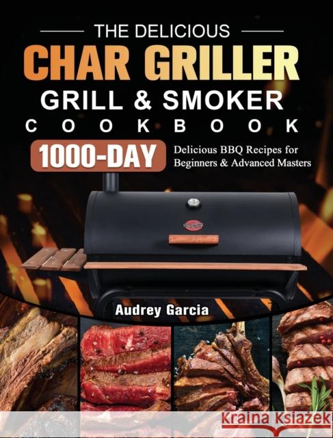 The Delicious Char Griller Grill & Smoker Cookbook: 1000-Day Delicious BBQ Recipes for Beginners and Advanced Masters Audrey Garcia 9781803202686 Audrey Garcia