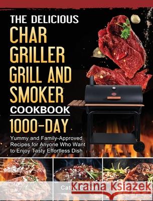 The Yummy Char Griller Grill & Smoker Cookbook: 1000-Day Yummy and Family-Approved Recipes for Anyone Who Want to Enjoy Tasty Effortless Dish Cathy Caban 9781803202709 Cathy Caban