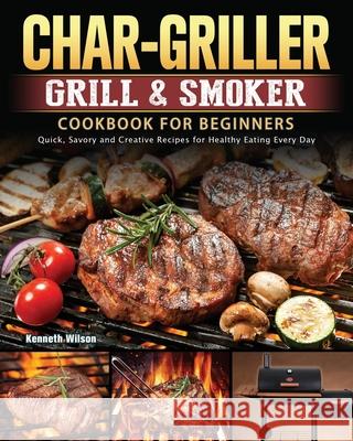 Char-Griller Grill & Smoker Cookbook For Beginners: Quick, Savory and Creative Recipes for Healthy Eating Every Day Kenneth Wilson 9781803202716