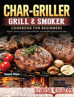 Char-Griller Grill & Smoker Cookbook For Beginners: Quick, Savory and Creative Recipes for Healthy Eating Every Day Kenneth Wilson 9781803202723
