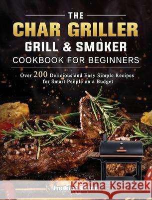The Char Griller Grill & Smoker Cookbook For Beginners: Over 200 Delicious and Easy Simple Recipes for Smart People on a Budget Fredrick Hilton 9781803202747
