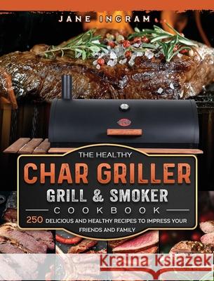 The Healthy Char Griller Grill & Smoker Cookbook: 250 Delicious and Healthy Recipes to Impress Your Friends and Family Jane Ingram 9781803202761 Jane Ingram