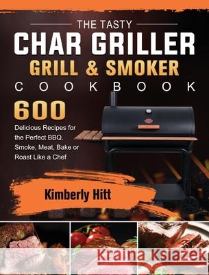 The Tasty Char Griller Grill & Smoker Cookbook: 600 Delicious Recipes for the Perfect BBQ. Smoke, Meat, Bake or Roast Like a Chef Kimberly Hitt 9781803202822 Kimberly Hitt
