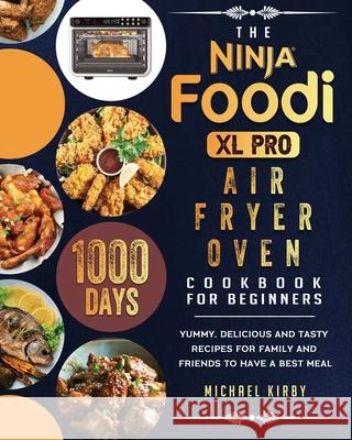 The Ninja Foodi XL Pro Air Fryer Oven Cookbook For Beginners: 1000-Day Yummy, Delicious And Tasty Recipes For Family And Friends To Have A Best Meal Michael Kirby 9781803202853 Michael Kirby