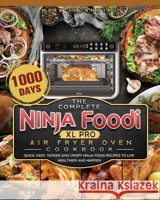 The Complete Ninja Foodi XL Pro Air Fryer Oven Cookbook: 1000-Day Quick, Easy, Tender And Crispy Ninja Foodi Recipes To Live Healthier and Happier Mark Thornburg 9781803202877