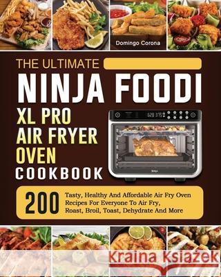 The Ultimate Ninja Foodi XL Pro Air Fryer Oven Cookbook: 200 Tasty, Healthy And Affordable Air Fry Oven Recipes For Everyone To Air Fry, Roast, Broil, Toast, Dehydrate And More Domingo Corona 9781803202891 Domingo Corona