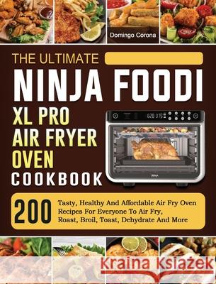 The Ultimate Ninja Foodi XL Pro Air Fryer Oven Cookbook: 200 Tasty, Healthy And Affordable Air Fry Oven Recipes For Everyone To Air Fry, Roast, Broil, Domingo Corona 9781803202907 Domingo Corona