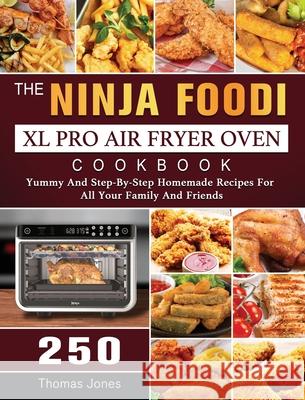The Ninja Foodi XL Pro Air Fryer Oven Cookbook: 250 Yummy And Step-By-Step Homemade Recipes For All Your Family And Friends Thomas Jones 9781803202945