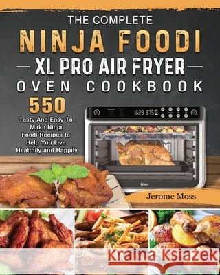 The Complete Ninja Foodi XL Pro Air Fryer Oven Cookbook: 550 Tasty And Easy To Make Ninja Foodi Recipes to Help You Live Healthily and Happily Jerome Moss 9781803202976 Jerome Moss