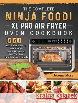 The Complete Ninja Foodi XL Pro Air Fryer Oven Cookbook: 550 Tasty And Easy To Make Ninja Foodi Recipes to Help You Live Healthily and Happily Jerome Moss 9781803202983 Jerome Moss