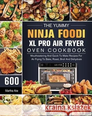 The Yummy Ninja Foodi XL Pro Air Fryer Oven Cookbook: 600 Mouthwatering And Quick To Make Recipes For Air Frying To Bake, Roast, Broil And Dehydrate Martha Ake 9781803202990 Martha Ake