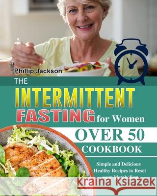 The Intermittent Fasting for Women Over 50 Cookbook: Simple and Delicious Healthy Recipes to Reset your Metabolism Phillip Jackson 9781803203010 Phillip Jackson