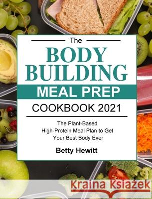 The Bodybuilding Meal Prep Cookbook 2021: The Plant-Based High-Protein Meal Plan to Get Your Best Body Ever Betty Hewitt 9781803203065 Betty Hewitt
