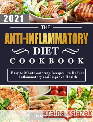 The Anti-Inflammatory Diet Cookbook 2021: Easy & Mouthwatering Recipes -to Reduce Inflammatory and Improve Health Jeremy Davis 9781803203089