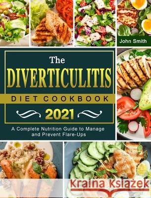 The Diverticulitis Diet Cookbook 2021: A Complete Nutrition Guide to Manage and Prevent Flare-Ups John Smith 9781803203102 John Smith