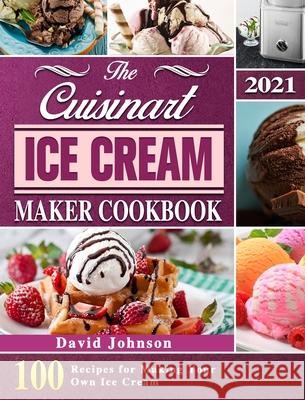 The Cuisinart Ice Cream Maker Cookbook 2021: 100 Recipes for Making Your Own Ice Cream David Johnson 9781803203126 David Johnson