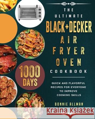 The Ultimate BLACK+DECKER Air Fryer Oven Cookbook: 1000-Day Quick And Flavorful Recipes For Everyone To Improve Cooking Skills Bonnie Allman 9781803203171