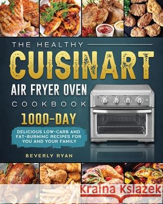 The Healthy Cuisinart Air Fryer Oven Cookbook: 1000-Day Delicious Low-Carb and Fat-Burning Recipes for You and Your Family Beverly Ryan 9781803203317 Beverly Ryan