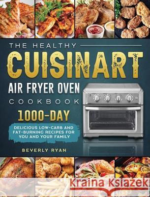 The Healthy Cuisinart Air Fryer Oven Cookbook: 1000-Day Delicious Low-Carb and Fat-Burning Recipes for You and Your Family Beverly Ryan 9781803203324 Beverly Ryan
