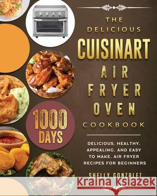 The Delicious Cuisinart Air Fryer Oven Cookbook: 1000-Day Delicious, healthy, appealing, and easy to make, Air Fryer Recipes for beginners Shelly Gonzalez 9781803203355