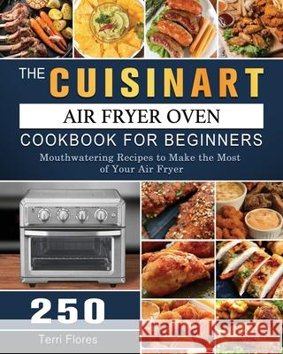 The Cuisinart Air Fryer Oven Cookbook For Beginners: 250 Mouthwatering Recipes to Make the Most of Your Air Fryer Terri Flores 9781803203416 Terri Flores