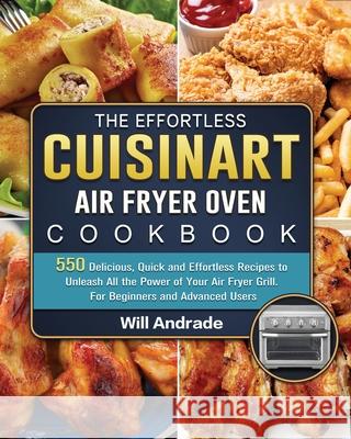 The Effortless Cuisinart Air Fryer Oven Cookbook: 550 Delicious, Quick and Effortless Recipes to Unleash All the Power of Your Air Fryer Grill. For Be Will Andrade 9781803203454 Will Andrade