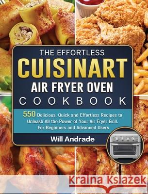 The Effortless Cuisinart Air Fryer Oven Cookbook: 550 Delicious, Quick and Effortless Recipes to Unleash All the Power of Your Air Fryer Grill. For Be Will Andrade 9781803203461 Will Andrade