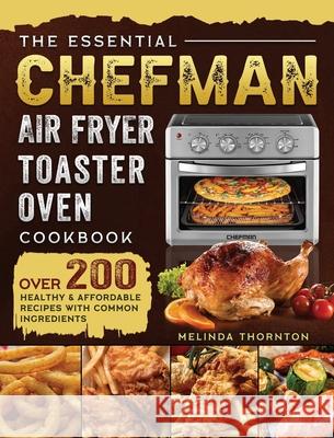 The Essential Chefman Air Fryer Toaster Oven Cookbook: Over 200 Healthy & Affordable Recipes with Common Ingredients Melinda Thornton 9781803203768 Melinda Thornton