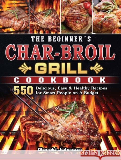 The Beginner's Char-Broil Grill Cookbook: 550 Delicious, Easy & Healthy Recipes for Smart People on A Budget Gerald Johnson 9781803204307 Gerald Johnson