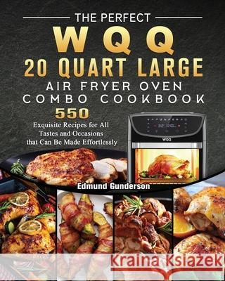 The Perfect WQQ 20 Quart Large Air Fryer Oven Combo Cookbook: 550 Exquisite Recipes for All Tastes and Occasions that Can Be Made Effortlessly Edmund Gunderson 9781803207254 Edmund Gunderson