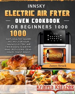 Innsky Electric Air Fryer Oven Cookbook for Beginners 1000: 1000 Days Healthy Savory Recipes for Your Innsky Electric Air Fryer Oven to Air Fry, Bake, James Struck 9781803207391 James Struck