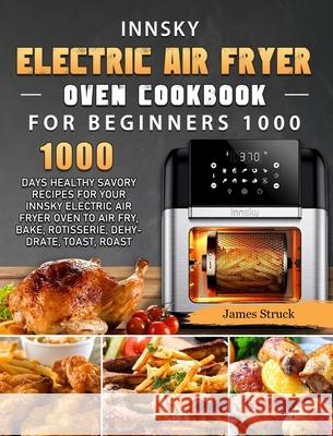 Innsky Electric Air Fryer Oven Cookbook for Beginners 1000: 1000 Days Healthy Savory Recipes for Your Innsky Electric Air Fryer Oven to Air Fry, Bake, James Struck 9781803207407 James Struck