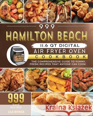 999 Hamilton Beach 11.6 QT Digital Air Fryer Oven Cookbook: The Comprehensive Guide to 999 Days Yummy, Fresh Recipes that Anyone Can Cook Lila Wyrick 9781803207476 Lila Wyrick