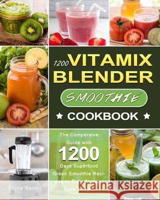 1200 Vitamix Blender Smoothie Cookbook: The Compersive Guide with 1200 Days Superfood Green Smoothie Recipes to Gain Energy, Lose Weight Jane Heim 9781803207650 Jane Heim