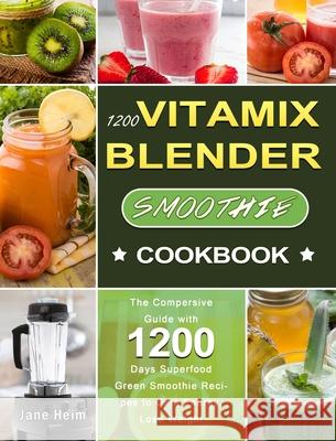 1200 Vitamix Blender Smoothie Cookbook: The Compersive Guide with 1200 Days Superfood Green Smoothie Recipes to Gain Energy, Lose Weight Jane Heim 9781803207667 Jane Heim