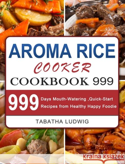 Aroma Rice Cooker Cookbook 999: 999 Days Mouth-Watering, Quick-Start Recipes from Healthy Happy Foodie Tabatha Ludwig 9781803207728 Tabatha Ludwig